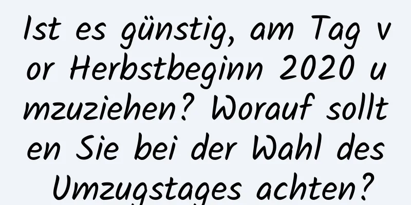 Ist es günstig, am Tag vor Herbstbeginn 2020 umzuziehen? Worauf sollten Sie bei der Wahl des Umzugstages achten?