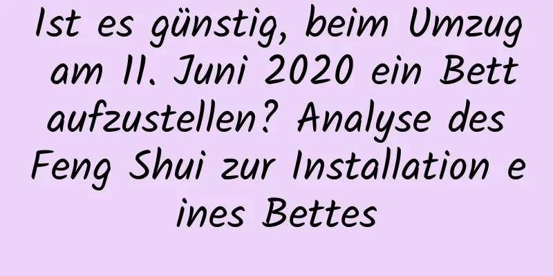 Ist es günstig, beim Umzug am 11. Juni 2020 ein Bett aufzustellen? Analyse des Feng Shui zur Installation eines Bettes