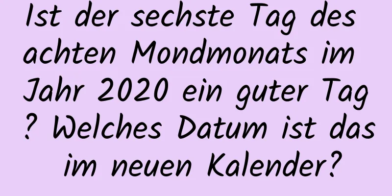 Ist der sechste Tag des achten Mondmonats im Jahr 2020 ein guter Tag? Welches Datum ist das im neuen Kalender?