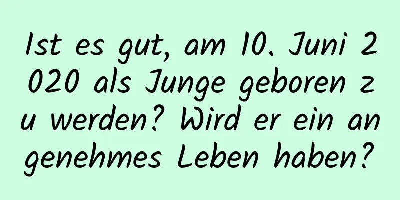 Ist es gut, am 10. Juni 2020 als Junge geboren zu werden? Wird er ein angenehmes Leben haben?