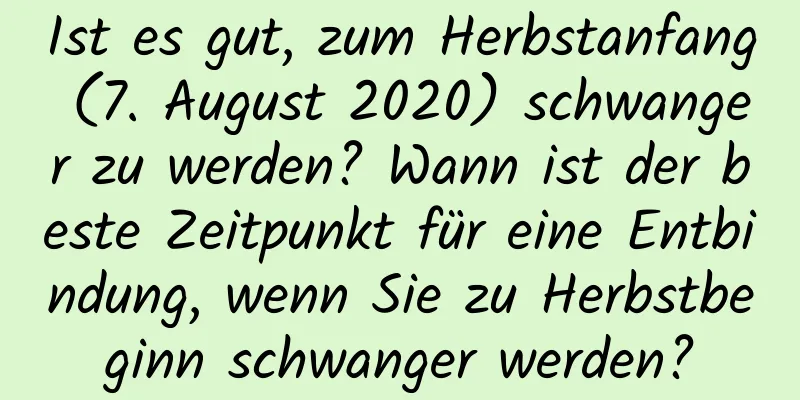 Ist es gut, zum Herbstanfang (7. August 2020) schwanger zu werden? Wann ist der beste Zeitpunkt für eine Entbindung, wenn Sie zu Herbstbeginn schwanger werden?