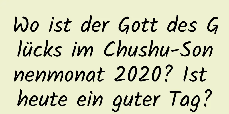 Wo ist der Gott des Glücks im Chushu-Sonnenmonat 2020? Ist heute ein guter Tag?