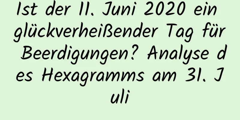 Ist der 11. Juni 2020 ein glückverheißender Tag für Beerdigungen? Analyse des Hexagramms am 31. Juli