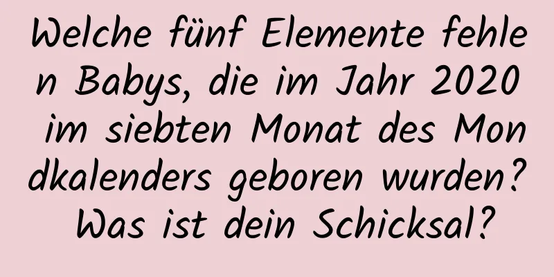 Welche fünf Elemente fehlen Babys, die im Jahr 2020 im siebten Monat des Mondkalenders geboren wurden? Was ist dein Schicksal?