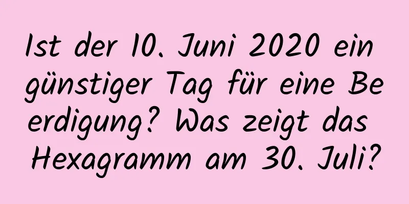 Ist der 10. Juni 2020 ein günstiger Tag für eine Beerdigung? Was zeigt das Hexagramm am 30. Juli?