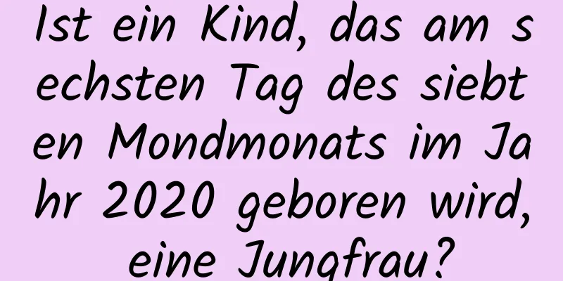 Ist ein Kind, das am sechsten Tag des siebten Mondmonats im Jahr 2020 geboren wird, eine Jungfrau?