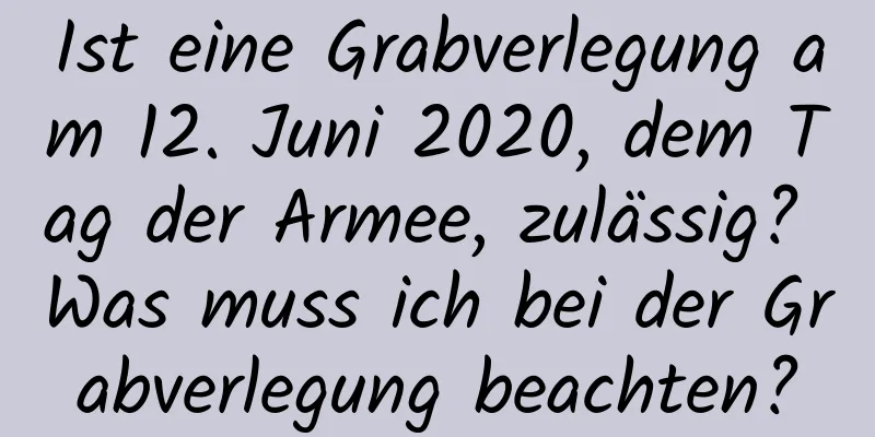 Ist eine Grabverlegung am 12. Juni 2020, dem Tag der Armee, zulässig? Was muss ich bei der Grabverlegung beachten?