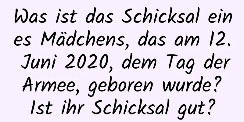 Was ist das Schicksal eines Mädchens, das am 12. Juni 2020, dem Tag der Armee, geboren wurde? Ist ihr Schicksal gut?