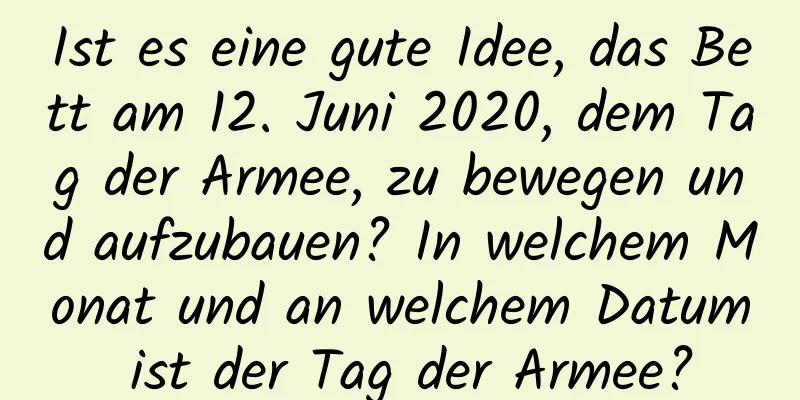 Ist es eine gute Idee, das Bett am 12. Juni 2020, dem Tag der Armee, zu bewegen und aufzubauen? In welchem ​​Monat und an welchem ​​Datum ist der Tag der Armee?