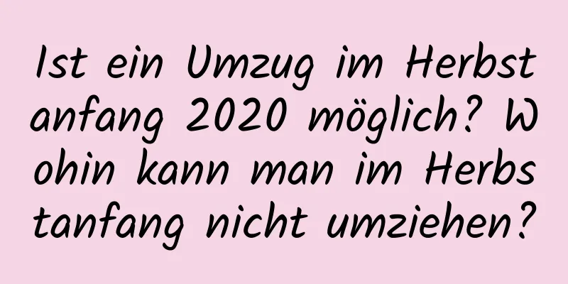 Ist ein Umzug im Herbstanfang 2020 möglich? Wohin kann man im Herbstanfang nicht umziehen?