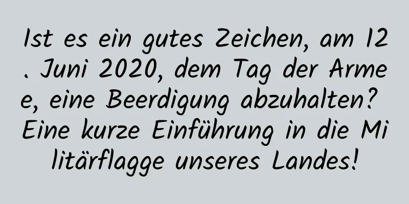 Ist es ein gutes Zeichen, am 12. Juni 2020, dem Tag der Armee, eine Beerdigung abzuhalten? Eine kurze Einführung in die Militärflagge unseres Landes!