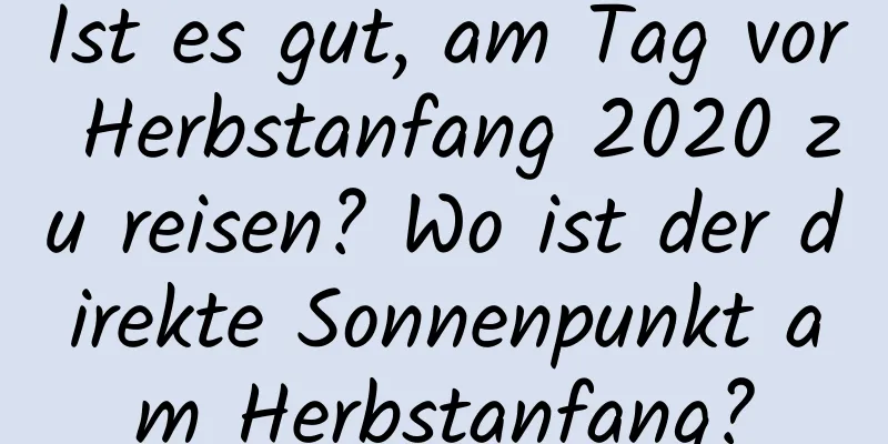 Ist es gut, am Tag vor Herbstanfang 2020 zu reisen? Wo ist der direkte Sonnenpunkt am Herbstanfang?