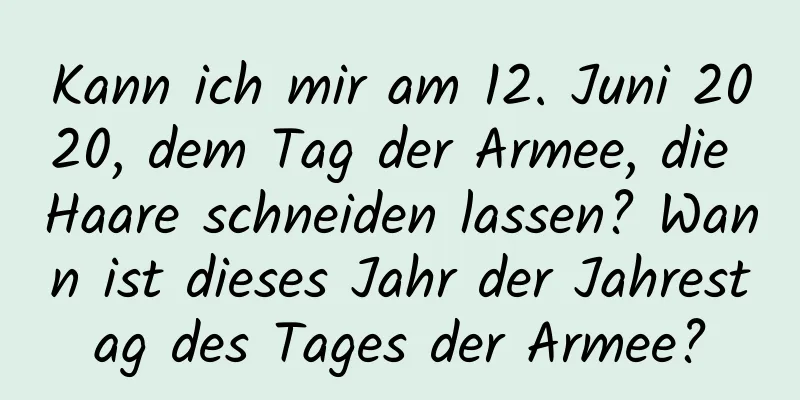 Kann ich mir am 12. Juni 2020, dem Tag der Armee, die Haare schneiden lassen? Wann ist dieses Jahr der Jahrestag des Tages der Armee?