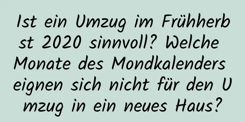 Ist ein Umzug im Frühherbst 2020 sinnvoll? Welche Monate des Mondkalenders eignen sich nicht für den Umzug in ein neues Haus?