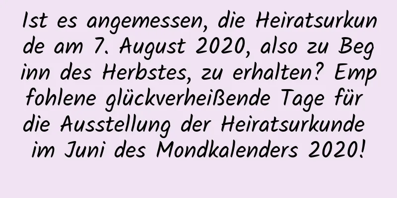 Ist es angemessen, die Heiratsurkunde am 7. August 2020, also zu Beginn des Herbstes, zu erhalten? Empfohlene glückverheißende Tage für die Ausstellung der Heiratsurkunde im Juni des Mondkalenders 2020!