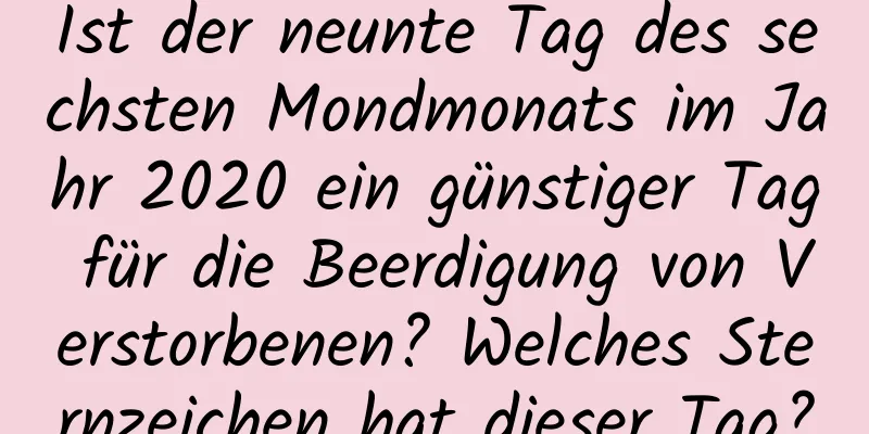 Ist der neunte Tag des sechsten Mondmonats im Jahr 2020 ein günstiger Tag für die Beerdigung von Verstorbenen? Welches Sternzeichen hat dieser Tag?