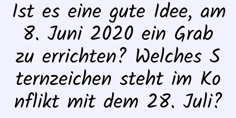 Ist es eine gute Idee, am 8. Juni 2020 ein Grab zu errichten? Welches Sternzeichen steht im Konflikt mit dem 28. Juli?