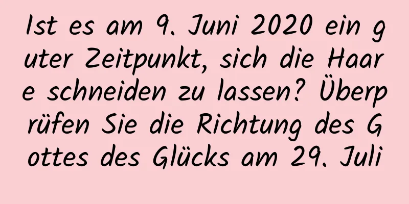 Ist es am 9. Juni 2020 ein guter Zeitpunkt, sich die Haare schneiden zu lassen? Überprüfen Sie die Richtung des Gottes des Glücks am 29. Juli