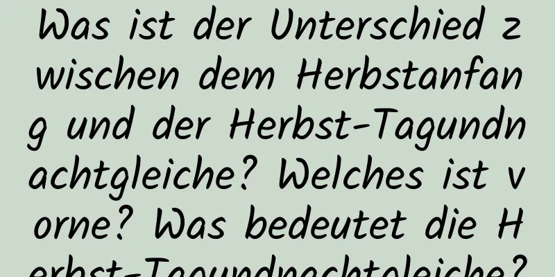 Was ist der Unterschied zwischen dem Herbstanfang und der Herbst-Tagundnachtgleiche? Welches ist vorne? Was bedeutet die Herbst-Tagundnachtgleiche?