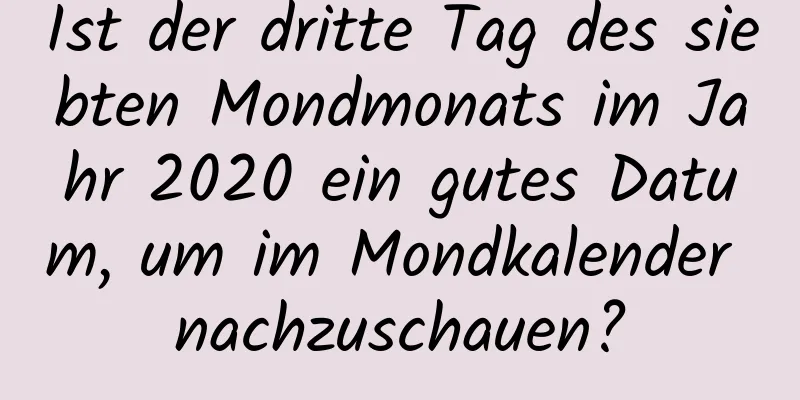 Ist der dritte Tag des siebten Mondmonats im Jahr 2020 ein gutes Datum, um im Mondkalender nachzuschauen?