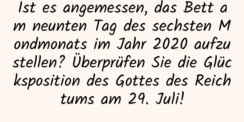 Ist es angemessen, das Bett am neunten Tag des sechsten Mondmonats im Jahr 2020 aufzustellen? Überprüfen Sie die Glücksposition des Gottes des Reichtums am 29. Juli!