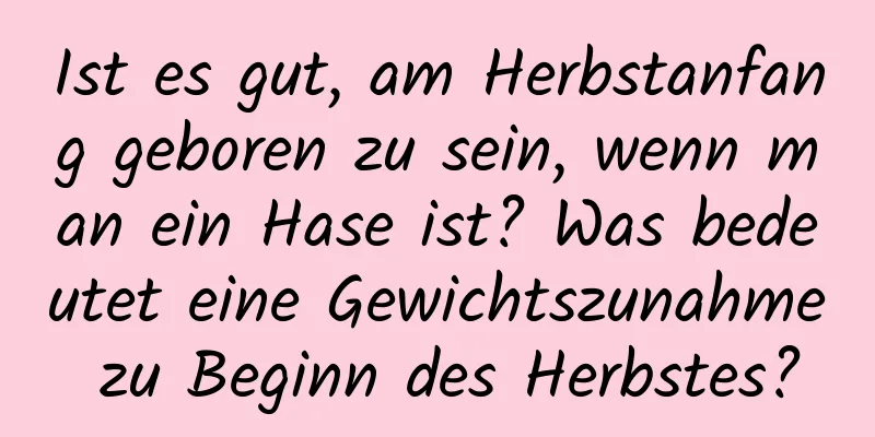 Ist es gut, am Herbstanfang geboren zu sein, wenn man ein Hase ist? Was bedeutet eine Gewichtszunahme zu Beginn des Herbstes?