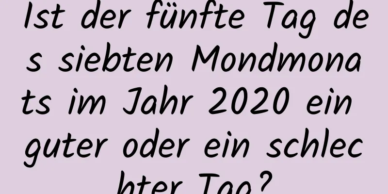 Ist der fünfte Tag des siebten Mondmonats im Jahr 2020 ein guter oder ein schlechter Tag?