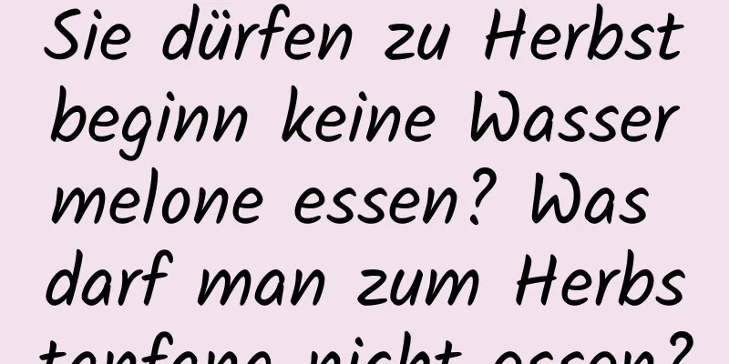 Sie dürfen zu Herbstbeginn keine Wassermelone essen? Was darf man zum Herbstanfang nicht essen?