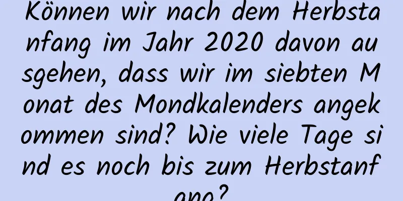 Können wir nach dem Herbstanfang im Jahr 2020 davon ausgehen, dass wir im siebten Monat des Mondkalenders angekommen sind? Wie viele Tage sind es noch bis zum Herbstanfang?