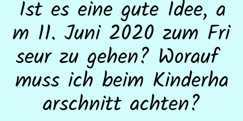 Ist es eine gute Idee, am 11. Juni 2020 zum Friseur zu gehen? Worauf muss ich beim Kinderhaarschnitt achten?