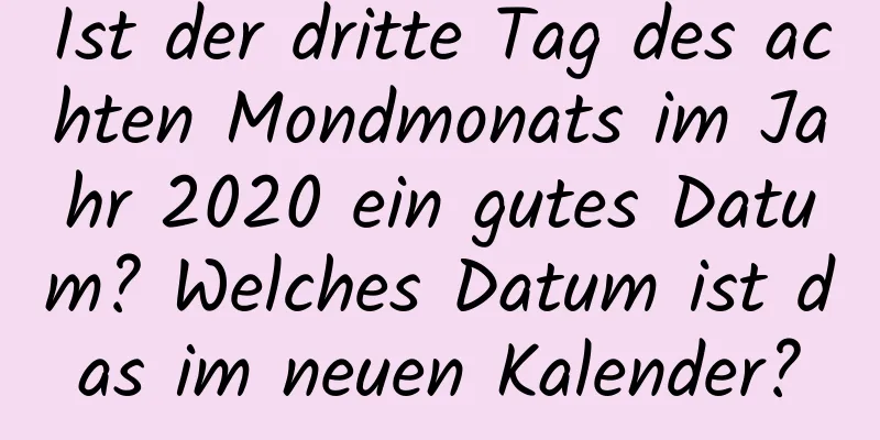 Ist der dritte Tag des achten Mondmonats im Jahr 2020 ein gutes Datum? Welches Datum ist das im neuen Kalender?