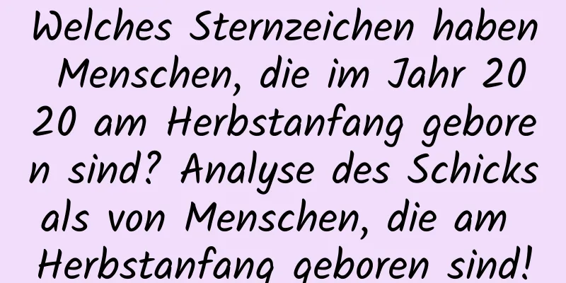 Welches Sternzeichen haben Menschen, die im Jahr 2020 am Herbstanfang geboren sind? Analyse des Schicksals von Menschen, die am Herbstanfang geboren sind!