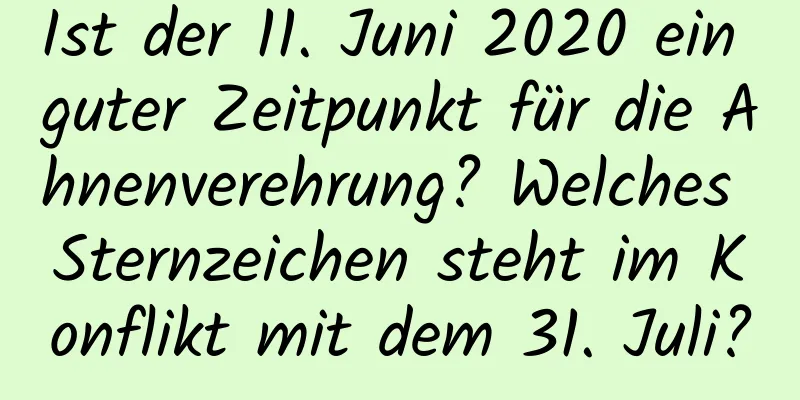 Ist der 11. Juni 2020 ein guter Zeitpunkt für die Ahnenverehrung? Welches Sternzeichen steht im Konflikt mit dem 31. Juli?