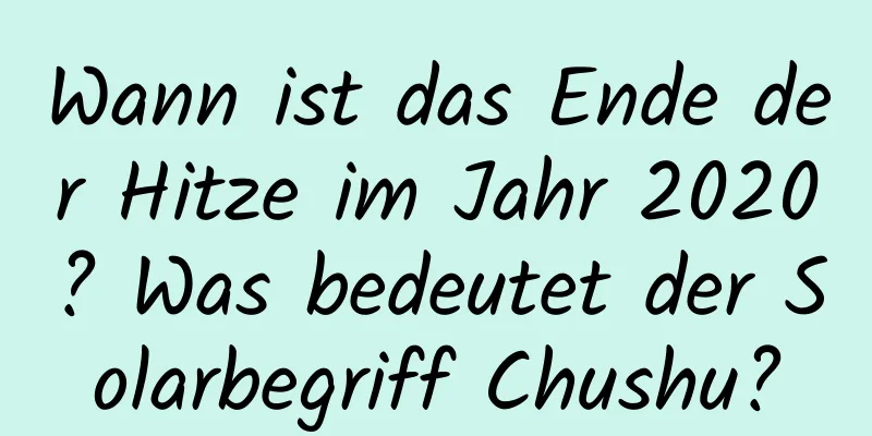 Wann ist das Ende der Hitze im Jahr 2020? Was bedeutet der Solarbegriff Chushu?