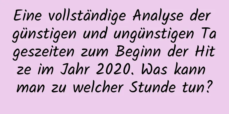 Eine vollständige Analyse der günstigen und ungünstigen Tageszeiten zum Beginn der Hitze im Jahr 2020. Was kann man zu welcher Stunde tun?