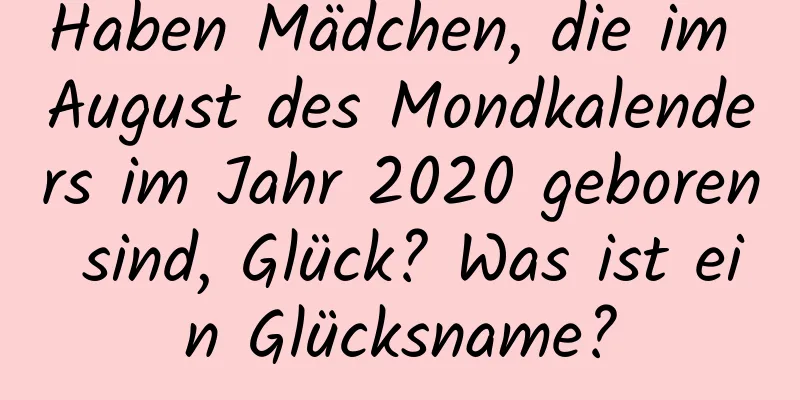 Haben Mädchen, die im August des Mondkalenders im Jahr 2020 geboren sind, Glück? Was ist ein Glücksname?