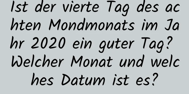 Ist der vierte Tag des achten Mondmonats im Jahr 2020 ein guter Tag? Welcher Monat und welches Datum ist es?