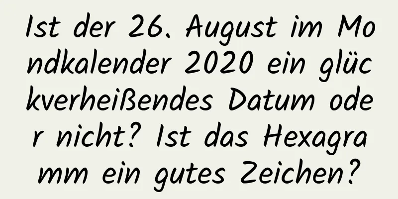 Ist der 26. August im Mondkalender 2020 ein glückverheißendes Datum oder nicht? Ist das Hexagramm ein gutes Zeichen?