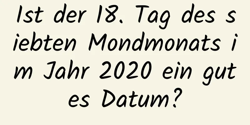 Ist der 18. Tag des siebten Mondmonats im Jahr 2020 ein gutes Datum?