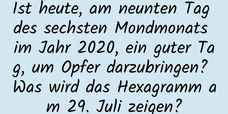 Ist heute, am neunten Tag des sechsten Mondmonats im Jahr 2020, ein guter Tag, um Opfer darzubringen? Was wird das Hexagramm am 29. Juli zeigen?