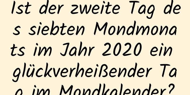 Ist der zweite Tag des siebten Mondmonats im Jahr 2020 ein glückverheißender Tag im Mondkalender?