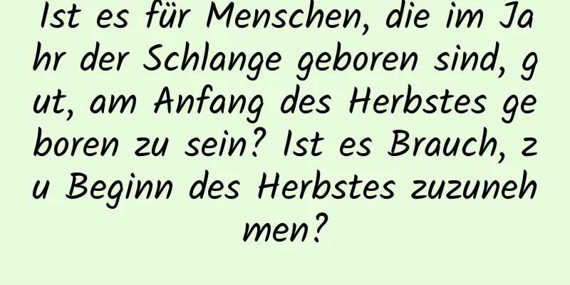 Ist es für Menschen, die im Jahr der Schlange geboren sind, gut, am Anfang des Herbstes geboren zu sein? Ist es Brauch, zu Beginn des Herbstes zuzunehmen?