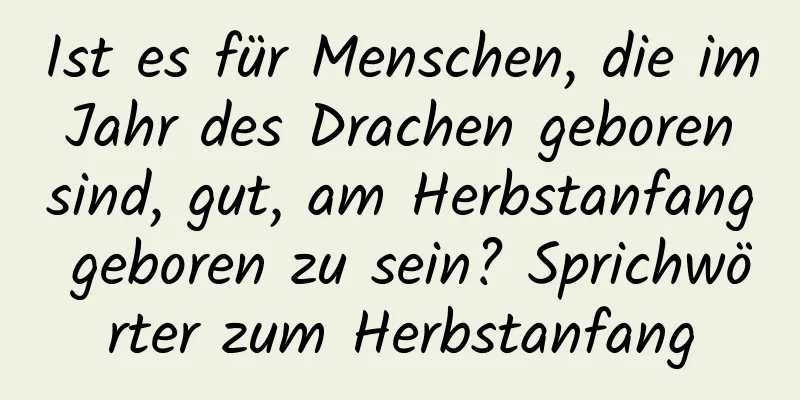 Ist es für Menschen, die im Jahr des Drachen geboren sind, gut, am Herbstanfang geboren zu sein? Sprichwörter zum Herbstanfang