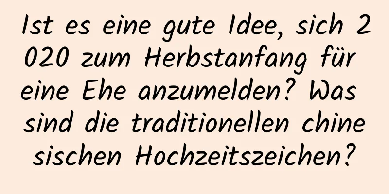 Ist es eine gute Idee, sich 2020 zum Herbstanfang für eine Ehe anzumelden? Was sind die traditionellen chinesischen Hochzeitszeichen?