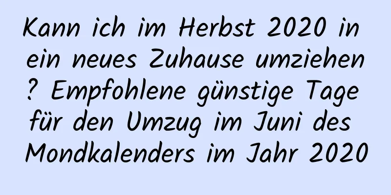 Kann ich im Herbst 2020 in ein neues Zuhause umziehen? Empfohlene günstige Tage für den Umzug im Juni des Mondkalenders im Jahr 2020