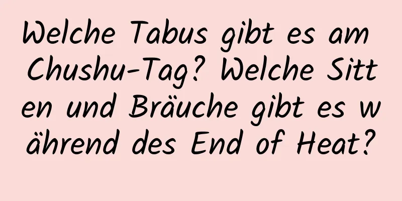 Welche Tabus gibt es am Chushu-Tag? Welche Sitten und Bräuche gibt es während des End of Heat?