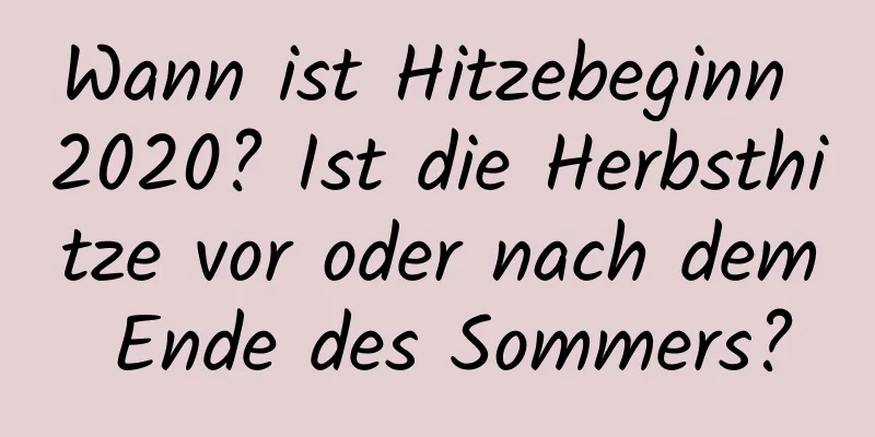 Wann ist Hitzebeginn 2020? Ist die Herbsthitze vor oder nach dem Ende des Sommers?