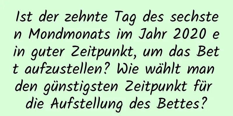 Ist der zehnte Tag des sechsten Mondmonats im Jahr 2020 ein guter Zeitpunkt, um das Bett aufzustellen? Wie wählt man den günstigsten Zeitpunkt für die Aufstellung des Bettes?