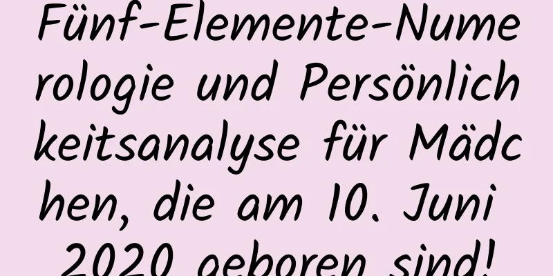 Fünf-Elemente-Numerologie und Persönlichkeitsanalyse für Mädchen, die am 10. Juni 2020 geboren sind!