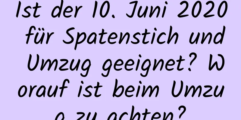 Ist der 10. Juni 2020 für Spatenstich und Umzug geeignet? Worauf ist beim Umzug zu achten?